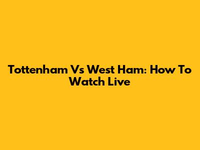 Tottenham Vs West Ham: How To Watch Live