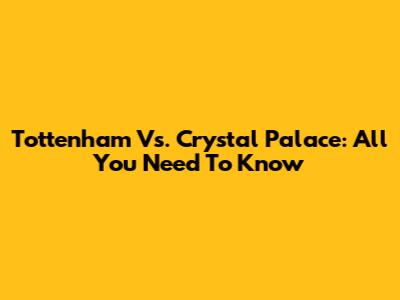Tottenham Vs. Crystal Palace: All You Need To Know