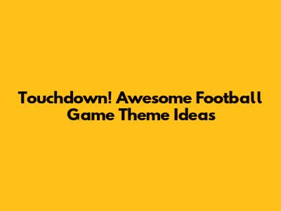 Touchdown! Awesome Football Game Theme Ideas