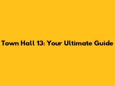 Town Hall 13: Your Ultimate Guide