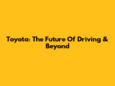Toyota: The Future Of Driving & Beyond