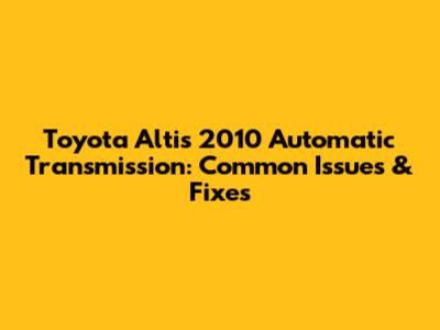 Toyota Altis 2010 Automatic Transmission: Common Issues & Fixes