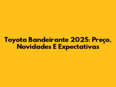 Toyota Bandeirante 2025: Preço, Novidades E Expectativas