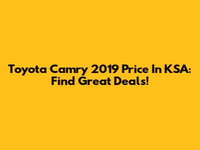 Toyota Camry 2019 Price In KSA: Find Great Deals!