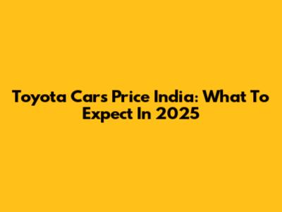 Toyota Cars Price India: What To Expect In 2025