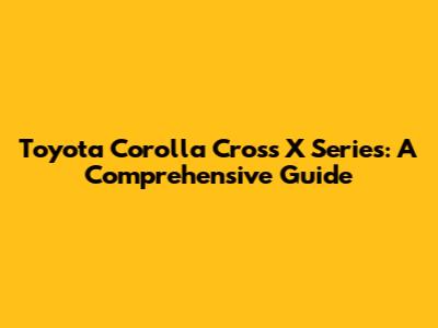 Toyota Corolla Cross X Series: A Comprehensive Guide