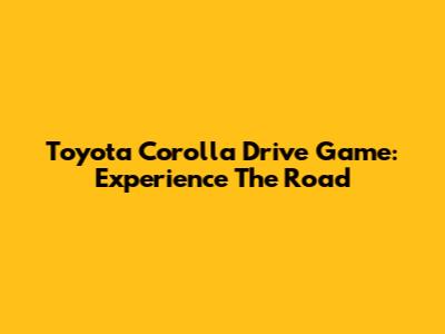 Toyota Corolla Drive Game: Experience The Road