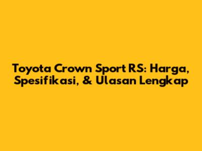Toyota Crown Sport RS: Harga, Spesifikasi, & Ulasan Lengkap