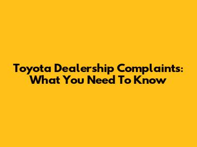 Toyota Dealership Complaints: What You Need To Know