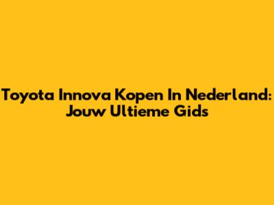 Toyota Innova Kopen In Nederland: Jouw Ultieme Gids