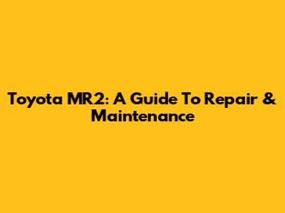 Toyota MR2: A Guide To Repair & Maintenance