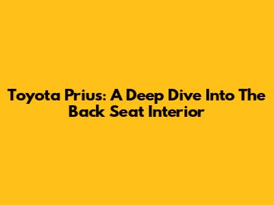 Toyota Prius: A Deep Dive Into The Back Seat Interior