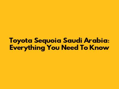 Toyota Sequoia Saudi Arabia: Everything You Need To Know