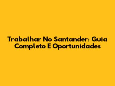Trabalhar No Santander: Guia Completo E Oportunidades