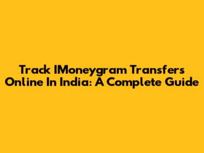 Track IMoneygram Transfers Online In India: A Complete Guide