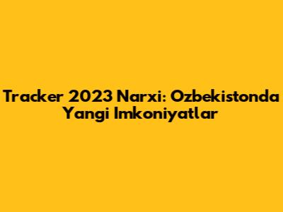 Tracker 2023 Narxi: O'zbekistonda Yangi Imkoniyatlar