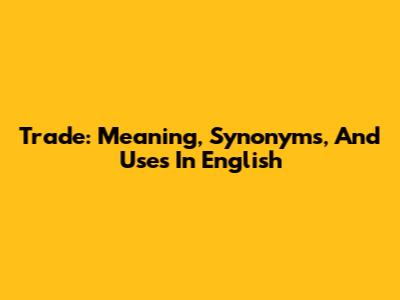 Trade: Meaning, Synonyms, And Uses In English