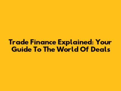 Trade Finance Explained: Your Guide To The World Of Deals