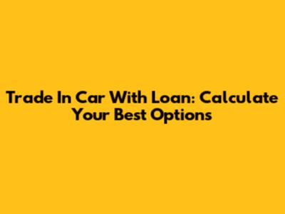Trade In Car With Loan: Calculate Your Best Options