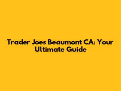 Trader Joe's Beaumont CA: Your Ultimate Guide