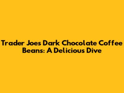 Trader Joe's Dark Chocolate Coffee Beans: A Delicious Dive