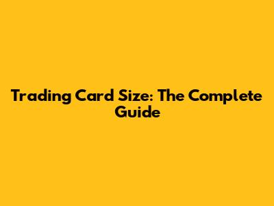 Trading Card Size: The Complete Guide