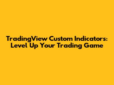 TradingView Custom Indicators: Level Up Your Trading Game
