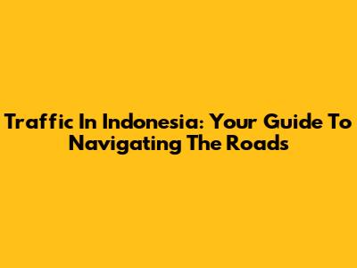 Traffic In Indonesia: Your Guide To Navigating The Roads