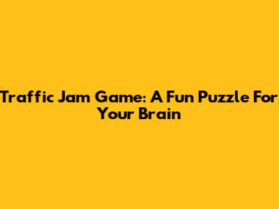 Traffic Jam Game: A Fun Puzzle For Your Brain