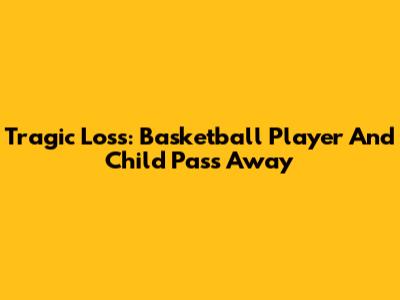Tragic Loss: Basketball Player And Child Pass Away