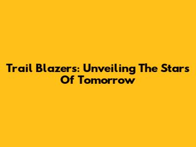 Trail Blazers: Unveiling The Stars Of Tomorrow