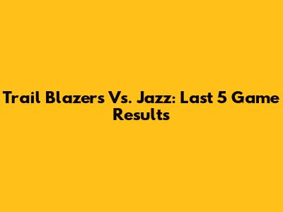 Trail Blazers Vs. Jazz: Last 5 Game Results