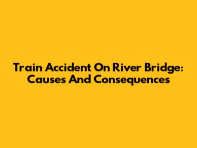 Train Accident On River Bridge: Causes And Consequences