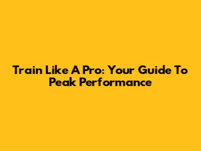 Train Like A Pro: Your Guide To Peak Performance