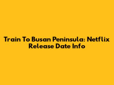 Train To Busan Peninsula: Netflix Release Date Info