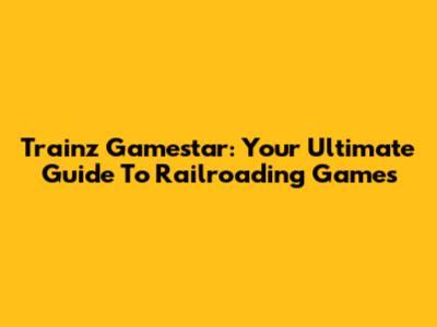 Trainz Gamestar: Your Ultimate Guide To Railroading Games
