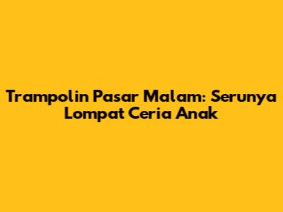 Trampolin Pasar Malam: Serunya Lompat Ceria Anak