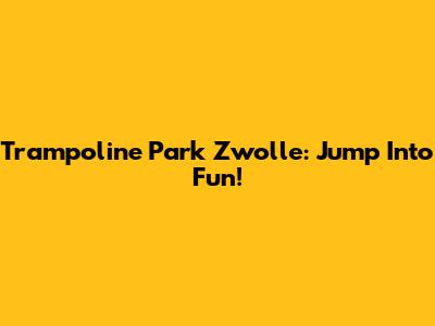 Trampoline Park Zwolle: Jump Into Fun!