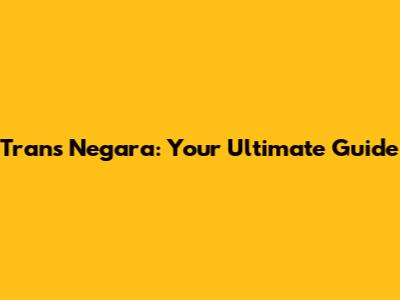 Trans Negara: Your Ultimate Guide