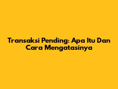 Transaksi Pending: Apa Itu Dan Cara Mengatasinya