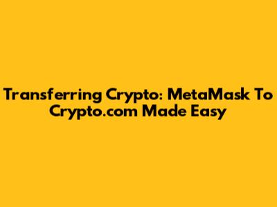 Transferring Crypto: MetaMask To Crypto.com Made Easy