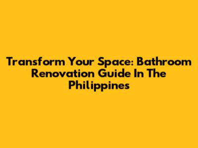 Transform Your Space: Bathroom Renovation Guide In The Philippines