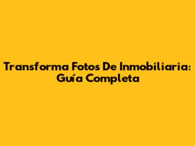 Transforma Fotos De Inmobiliaria: Guía Completa