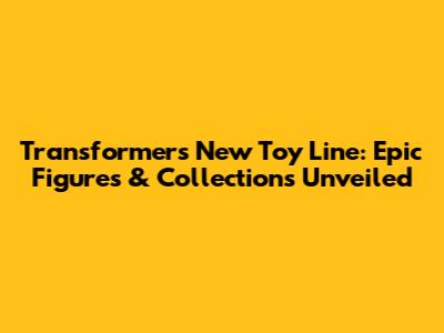 Transformers New Toy Line: Epic Figures & Collections Unveiled