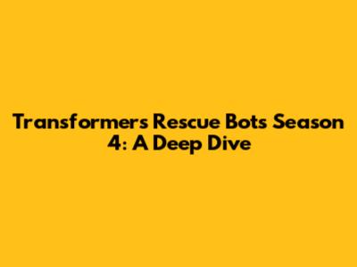 Transformers Rescue Bots Season 4: A Deep Dive