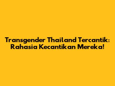 Transgender Thailand Tercantik: Rahasia Kecantikan Mereka!
