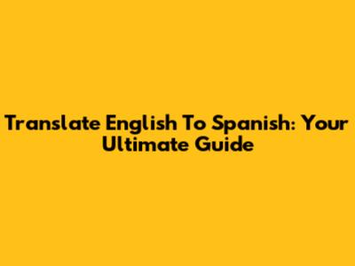 Translate English To Spanish: Your Ultimate Guide