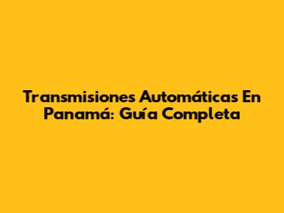 Transmisiones Automáticas En Panamá: Guía Completa