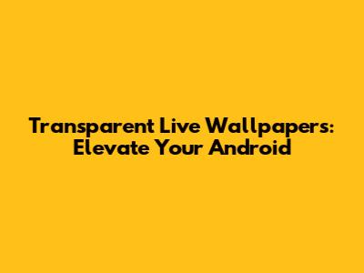Transparent Live Wallpapers: Elevate Your Android