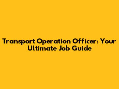 Transport Operation Officer: Your Ultimate Job Guide